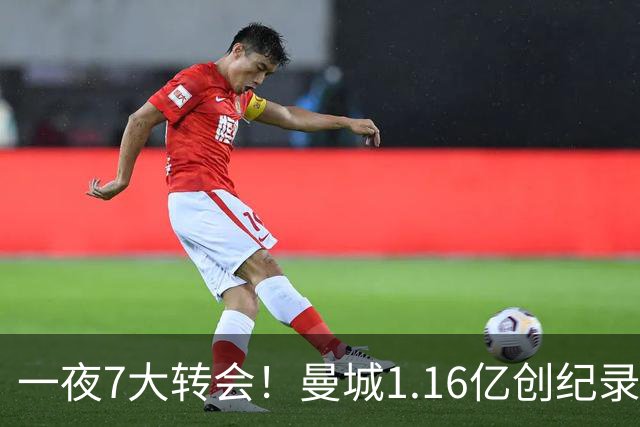 一夜7大转会！曼城1.16亿创纪录，渣叔接手德国队，英超意甲西甲全线大洗牌