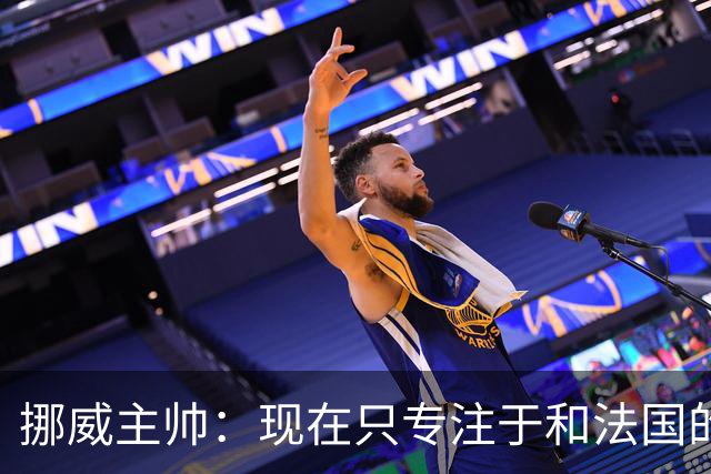 挪威主帅：现在只专注于和法国的比赛，没去想淘汰赛碰谁