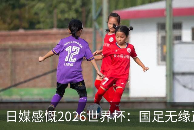 日媒感慨2026世界杯：国足无缘正赛，中国球迷只剩裁判可关注